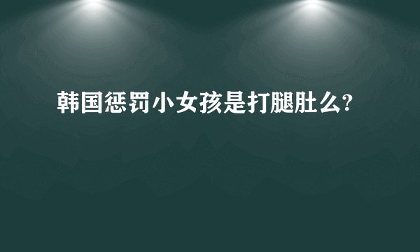 韩国惩罚小女孩是打腿肚么?