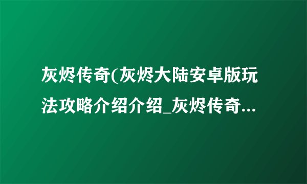 灰烬传奇(灰烬大陆安卓版玩法攻略介绍介绍_灰烬传奇(灰烬大陆安卓版玩法攻略介绍是什么