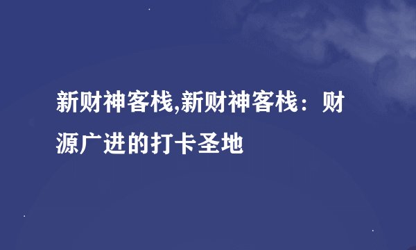 新财神客栈,新财神客栈:财源广进的打卡圣地