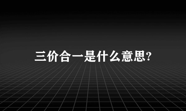 三价合一是什么意思?