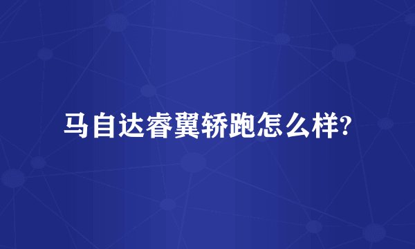 马自达睿翼轿跑怎么样?