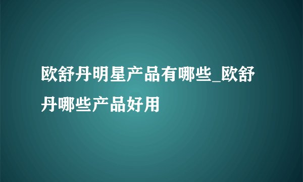 欧舒丹明星产品有哪些_欧舒丹哪些产品好用