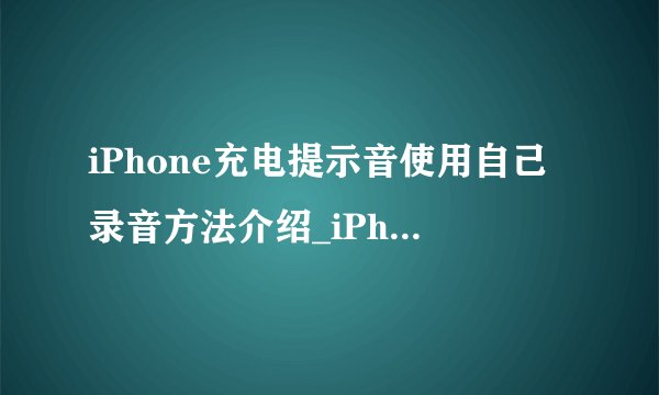 iPhone充电提示音使用自己录音方法介绍_iPhone充电提示音使用自己录音方法是什么
