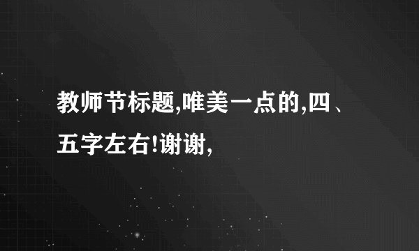 教师节标题,唯美一点的,四、五字左右!谢谢,
