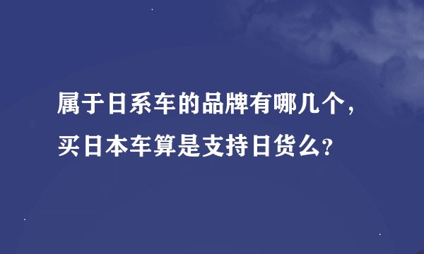 属于日系车的品牌有哪几个，买日本车算是支持日货么？