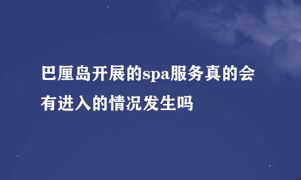 巴厘岛开展的spa服务真的会有进入的情况发生吗