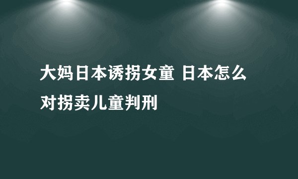 大妈日本诱拐女童 日本怎么对拐卖儿童判刑