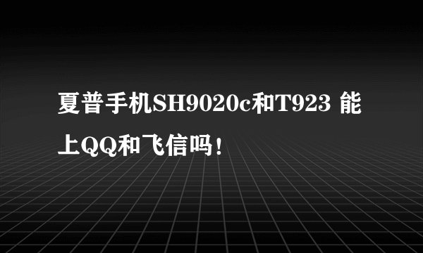 夏普手机SH9020c和T923 能上QQ和飞信吗！