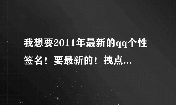 我想要2011年最新的qq个性签名！要最新的！拽点的（或伤感的）