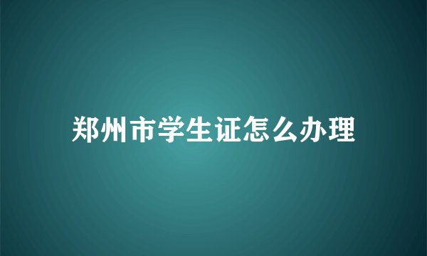 郑州市学生证怎么办理
