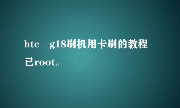 htc g18刷机用卡刷的教程 已root。
