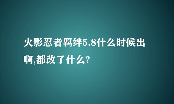 火影忍者羁绊5.8什么时候出啊,都改了什么?