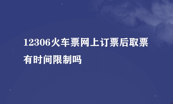 12306火车票网上订票后取票有时间限制吗