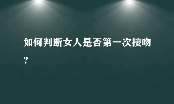 如何判断女人是否第一次接吻？