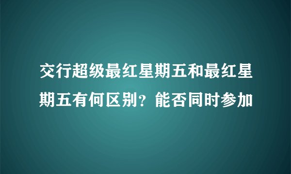 交行超级最红星期五和最红星期五有何区别？能否同时参加