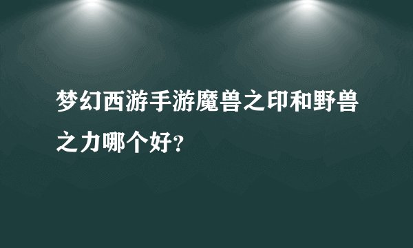 梦幻西游手游魔兽之印和野兽之力哪个好？