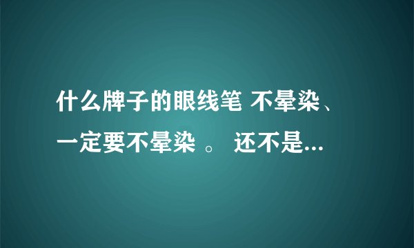 什么牌子的眼线笔 不晕染、一定要不晕染 。 还不是很贵 几十就行。