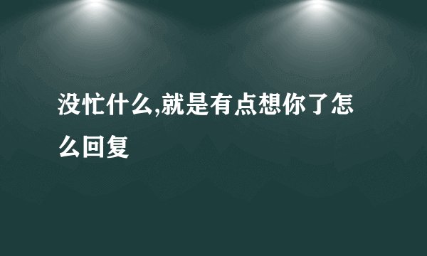没忙什么,就是有点想你了怎么回复
