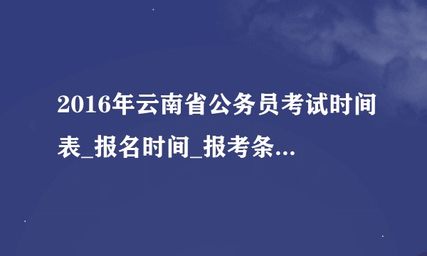 2016年云南省公务员考试时间表_报名时间_报考条件_职位表
