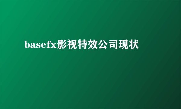 basefx影视特效公司现状