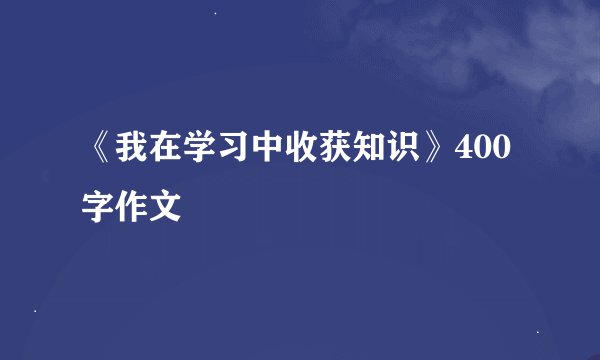 《我在学习中收获知识》400字作文
