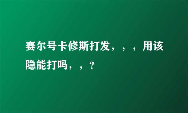 赛尔号卡修斯打发，，，用该隐能打吗，，？