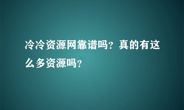 冷冷资源网靠谱吗？真的有这么多资源吗？