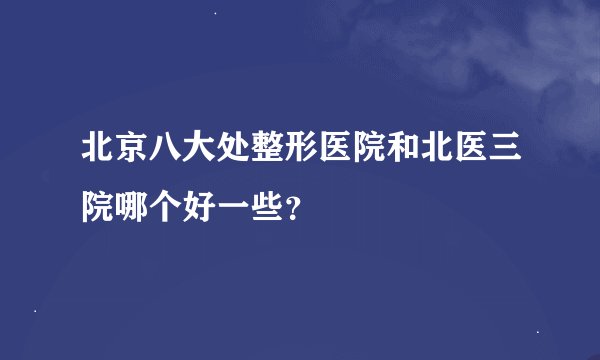 北京八大处整形医院和北医三院哪个好一些？