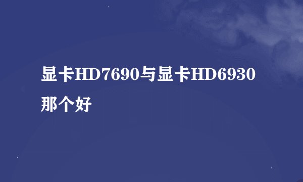 显卡HD7690与显卡HD6930那个好