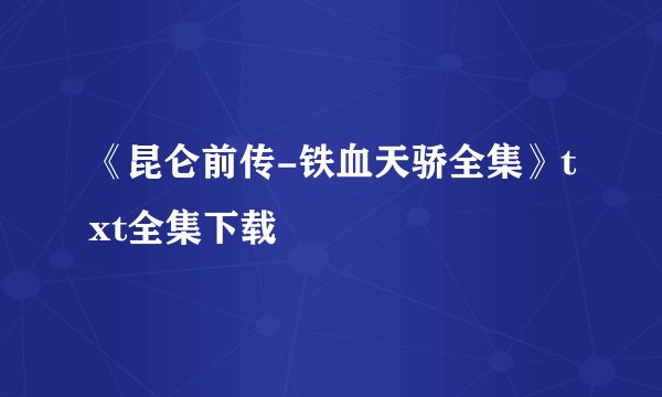 《昆仑前传-铁血天骄全集》txt全集下载