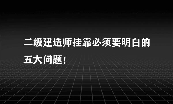 二级建造师挂靠必须要明白的五大问题！