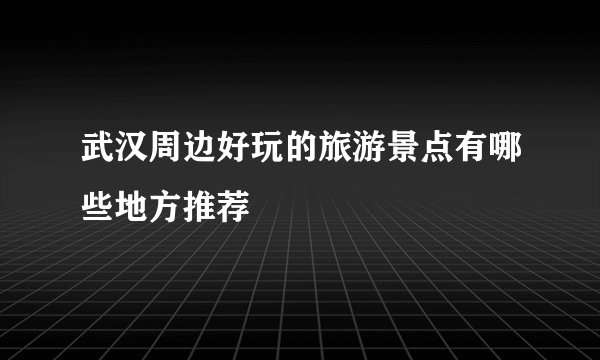 武汉周边好玩的旅游景点有哪些地方推荐