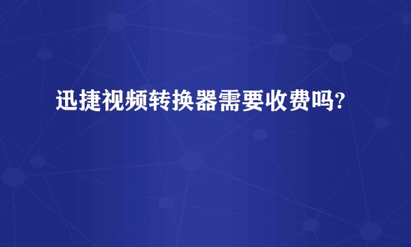 迅捷视频转换器需要收费吗?