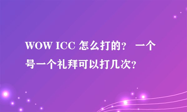 WOW ICC 怎么打的？ 一个号一个礼拜可以打几次？
