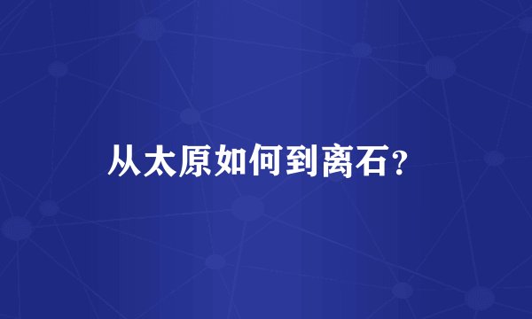 从太原如何到离石？