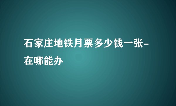 石家庄地铁月票多少钱一张-在哪能办