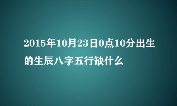 2015年10月23日0点10分出生的生辰八字五行缺什么