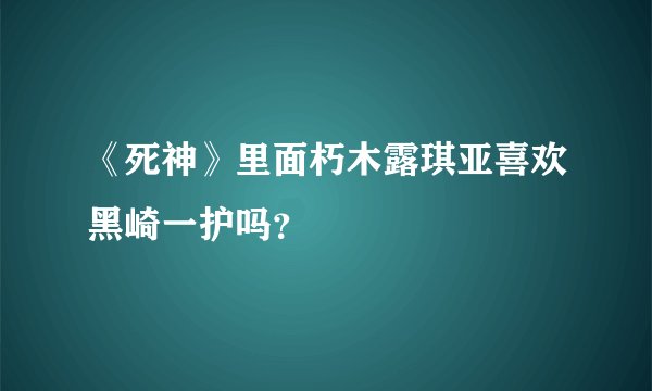 《死神》里面朽木露琪亚喜欢黑崎一护吗?