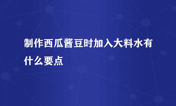 制作西瓜酱豆时加入大料水有什么要点