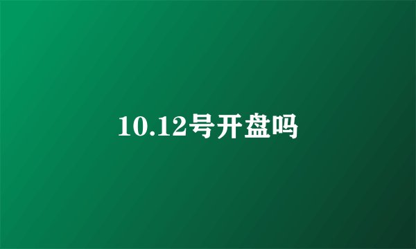 10.12号开盘吗