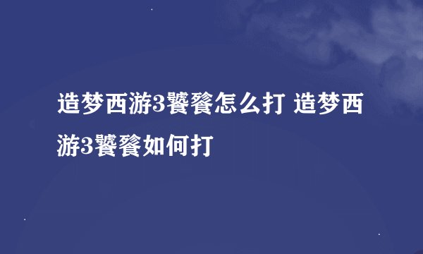 造梦西游3饕餮怎么打 造梦西游3饕餮如何打