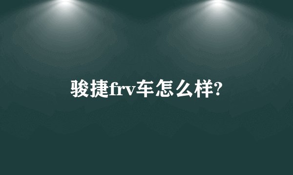 骏捷frv车怎么样?