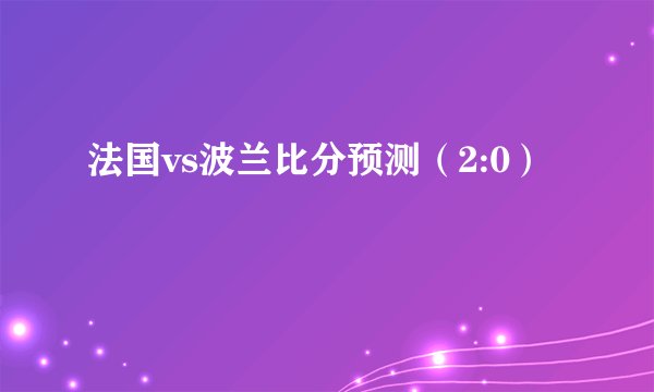 法国vs波兰比分预测（2:0）