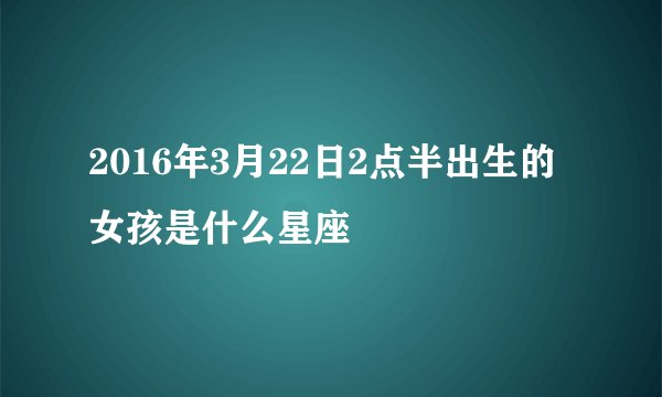 2016年3月22日2点半出生的女孩是什么星座