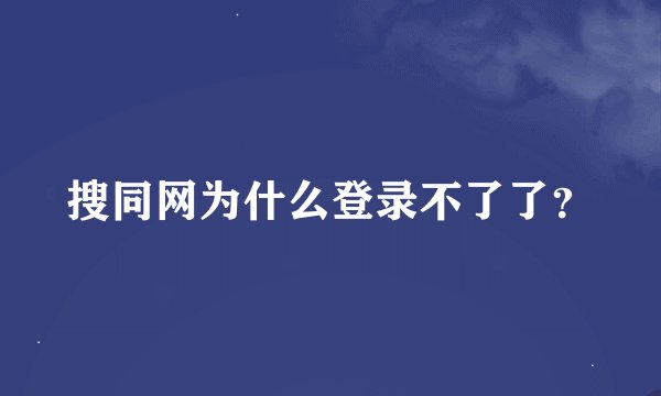 搜同网为什么登录不了了？