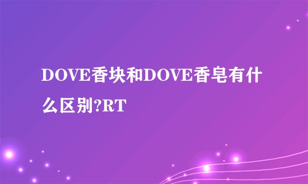 DOVE香块和DOVE香皂有什么区别?RT
