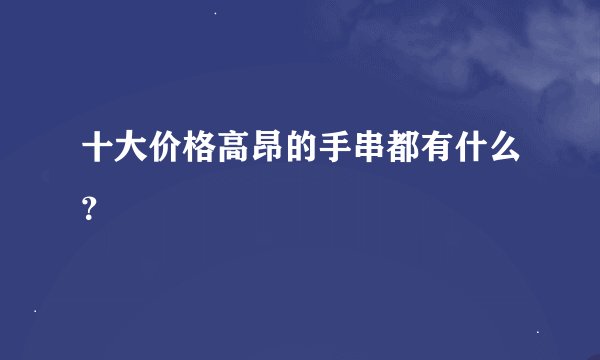 十大价格高昂的手串都有什么？