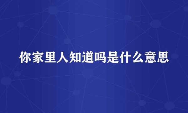 你家里人知道吗是什么意思