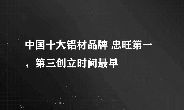 中国十大铝材品牌 忠旺第一，第三创立时间最早