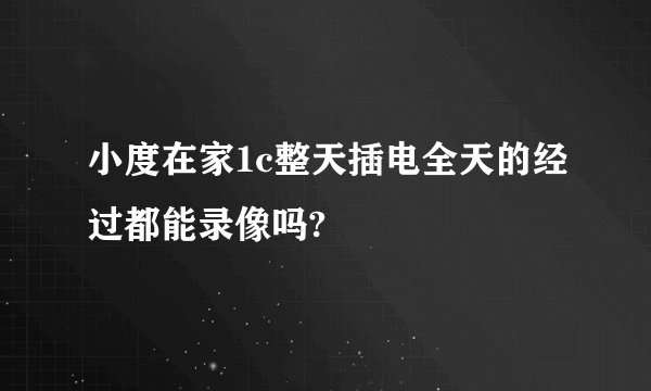 小度在家1c整天插电全天的经过都能录像吗?